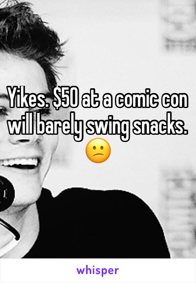 Yikes. $50 at a comic con will barely swing snacks. 😕
