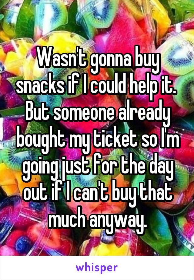 Wasn't gonna buy snacks if I could help it. 
But someone already bought my ticket so I'm going just for the day out if I can't buy that much anyway.