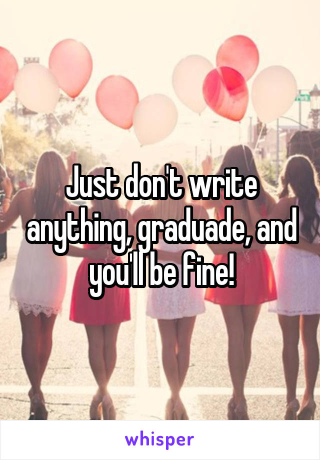 Just don't write anything, graduade, and you'll be fine!
