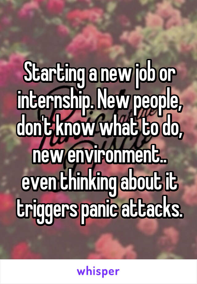 Starting a new job or internship. New people, don't know what to do, new environment.. even thinking about it triggers panic attacks.