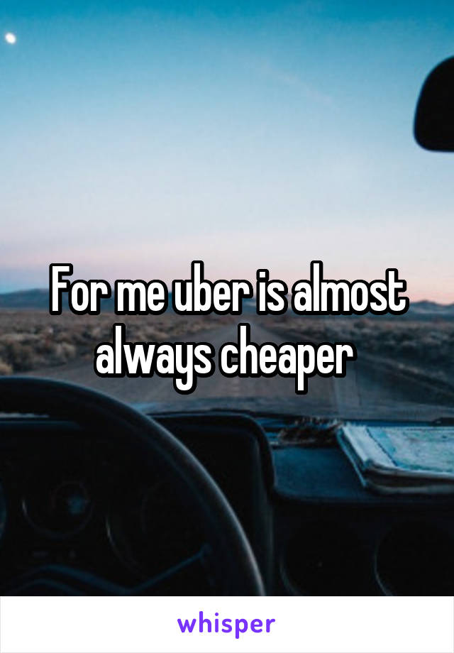 For me uber is almost always cheaper 