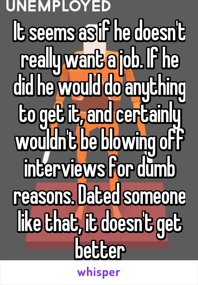 It seems as if he doesn't really want a job. If he did he would do anything to get it, and certainly wouldn't be blowing off interviews for dumb reasons. Dated someone like that, it doesn't get better