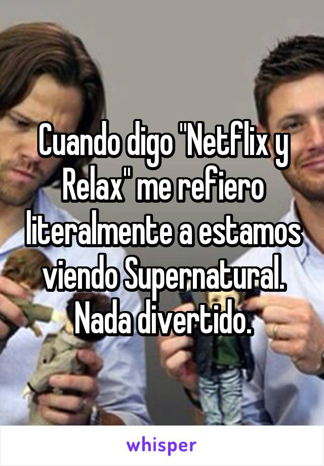 Cuando digo "Netflix y Relax" me refiero literalmente a estamos viendo Supernatural. Nada divertido.