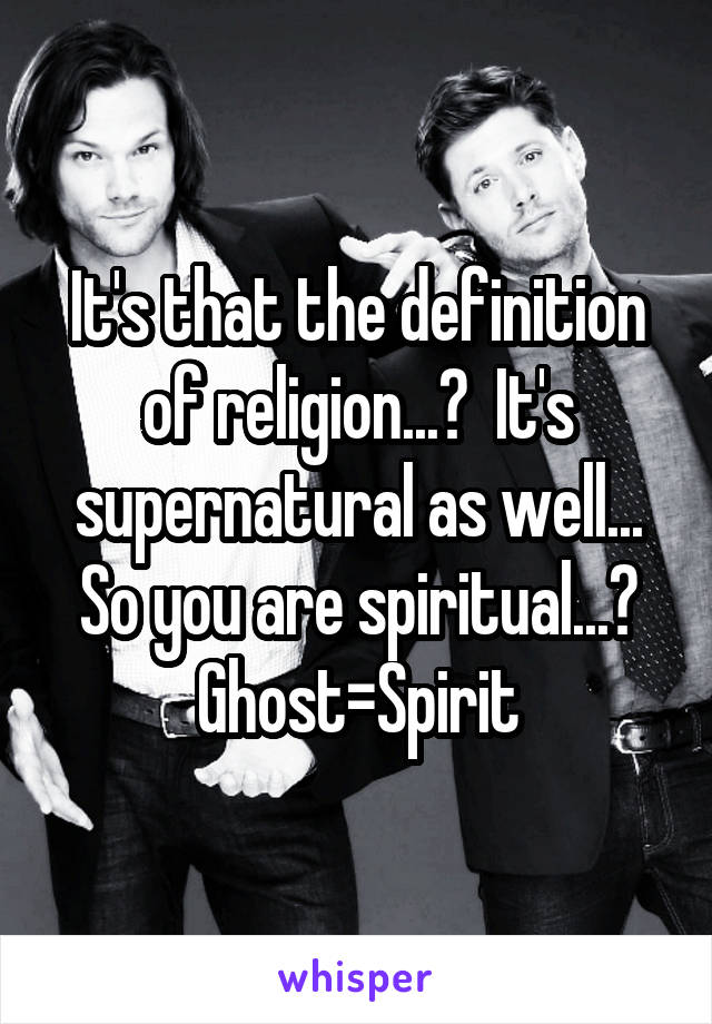 It's that the definition of religion...?  It's supernatural as well...
So you are spiritual...?
Ghost=Spirit