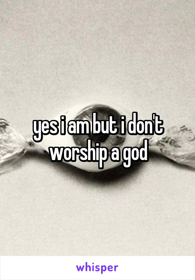 yes i am but i don't worship a god