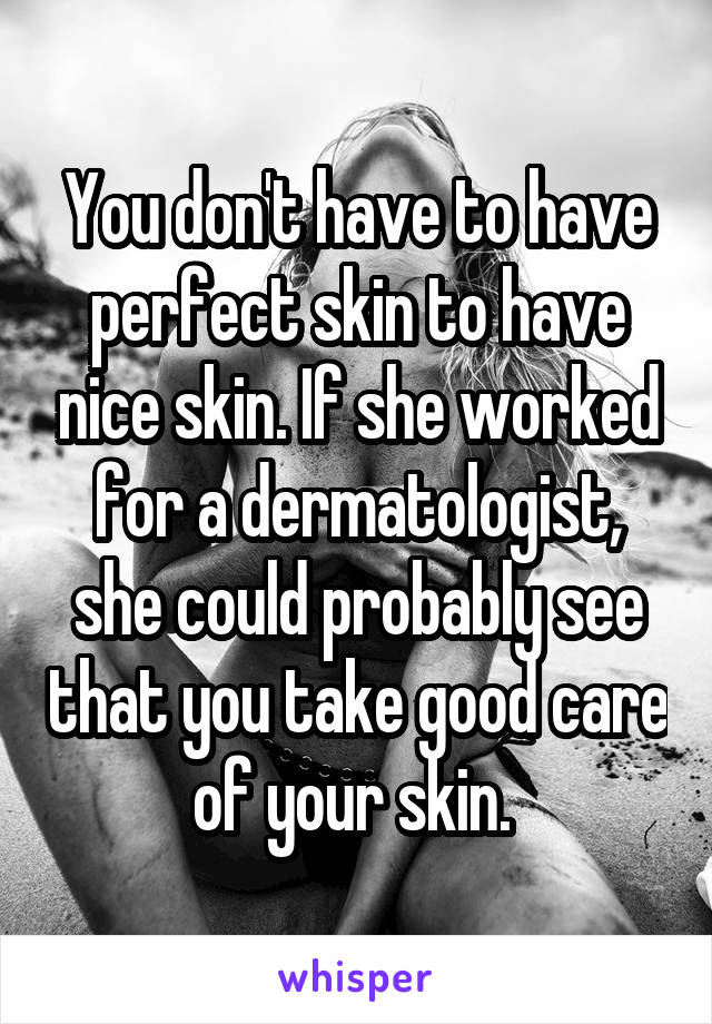 You don't have to have perfect skin to have nice skin. If she worked for a dermatologist, she could probably see that you take good care of your skin. 