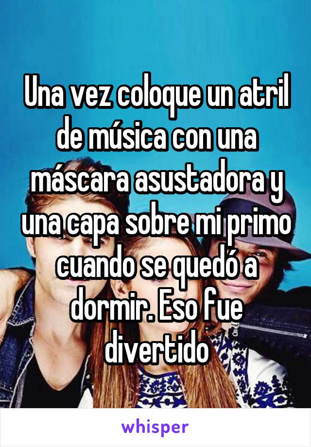 Una vez coloque un atril de música con una máscara asustadora y una capa sobre mi primo cuando se quedó a dormir. Eso fue divertido