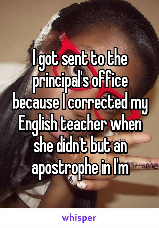 I got sent to the principal's office because I corrected my English teacher when she didn't but an apostrophe in I'm