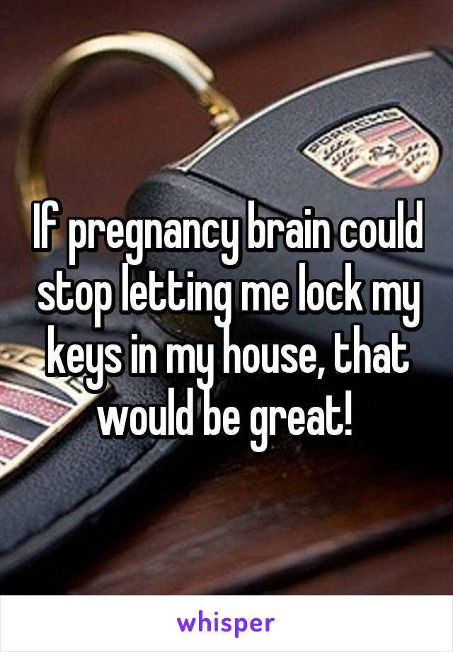 If pregnancy brain could stop letting me lock my keys in my house, that would be great! 