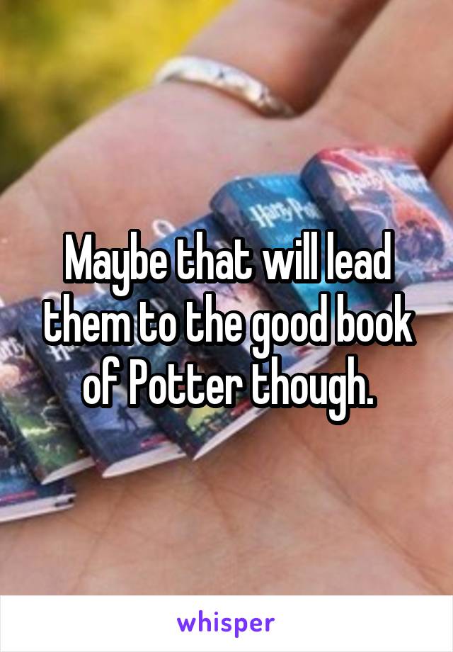 Maybe that will lead them to the good book of Potter though.