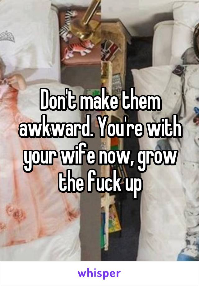 Don't make them awkward. You're with your wife now, grow the fuck up