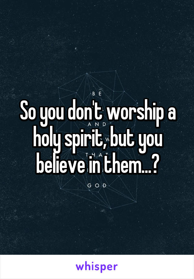 So you don't worship a holy spirit, but you believe in them...?