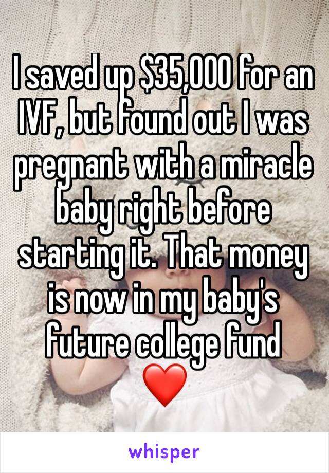 I saved up $35,000 for an IVF, but found out I was pregnant with a miracle baby right before starting it. That money is now in my baby's future college fund
❤
