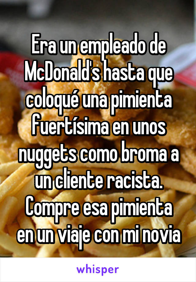 Era un empleado de McDonald's hasta que coloqué una pimienta fuertísima en unos nuggets como broma a un cliente racista.
Compre esa pimienta en un viaje con mi novia