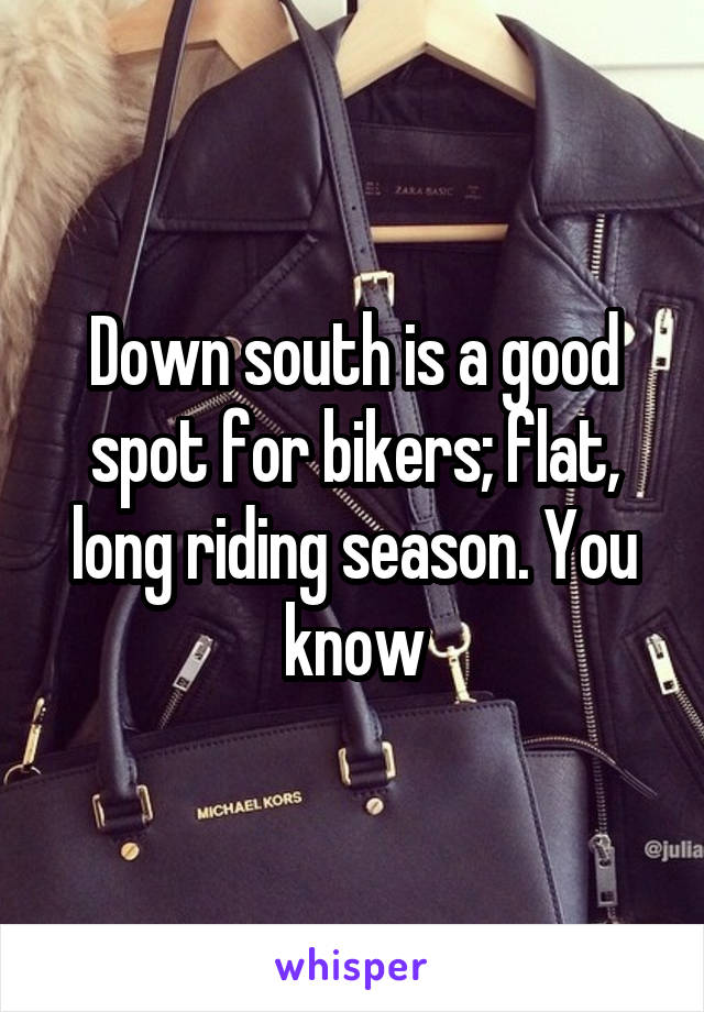 Down south is a good spot for bikers; flat, long riding season. You know