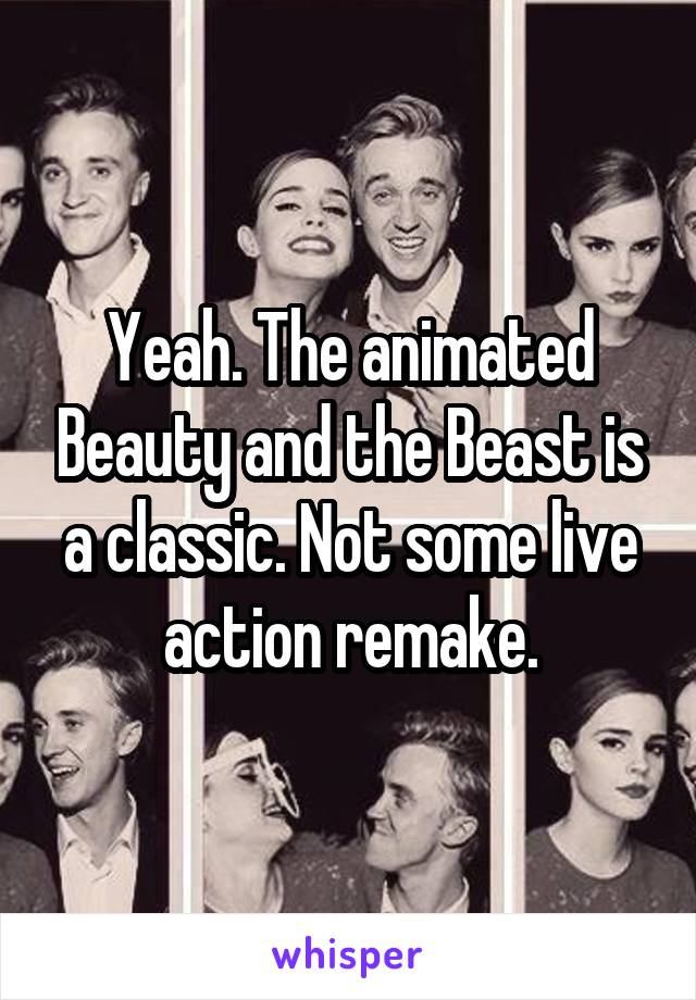 Yeah. The animated Beauty and the Beast is a classic. Not some live action remake.