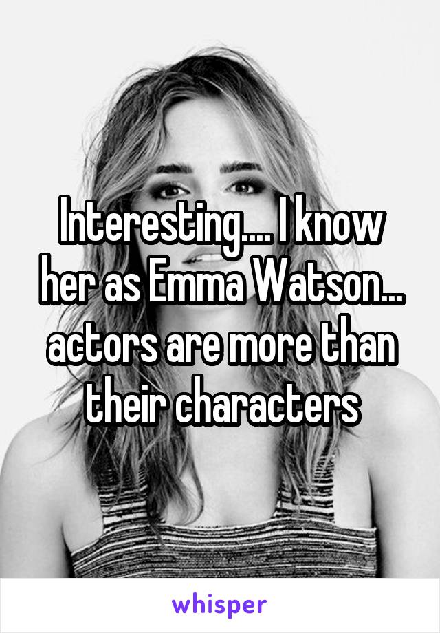 Interesting.... I know her as Emma Watson... actors are more than their characters
