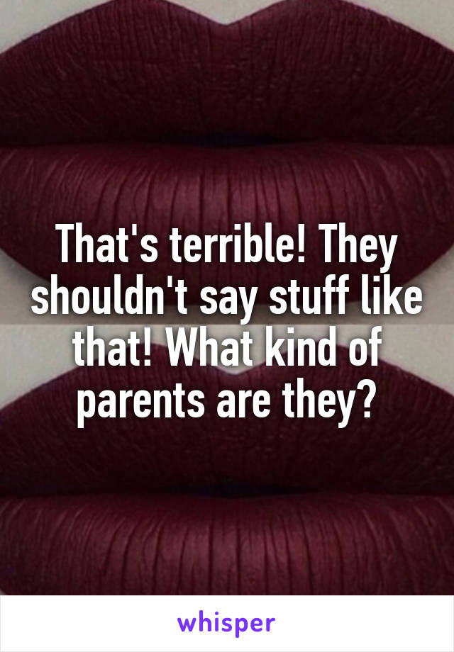 That's terrible! They shouldn't say stuff like that! What kind of parents are they?