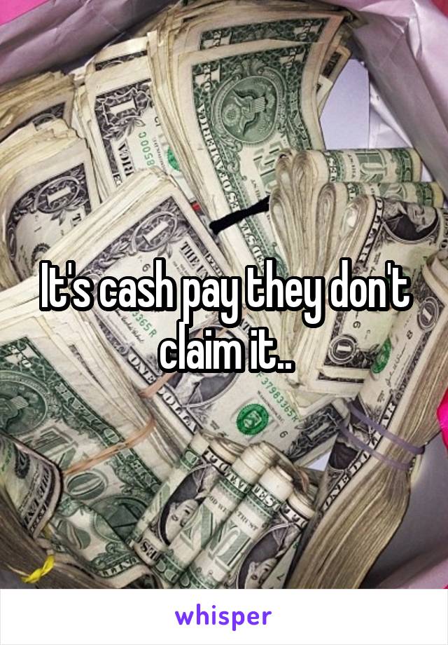 It's cash pay they don't claim it..