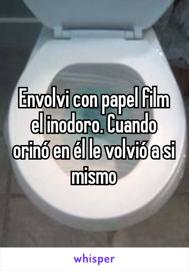 Envolvi con papel film el inodoro. Cuando orinó en él le volvió a si mismo