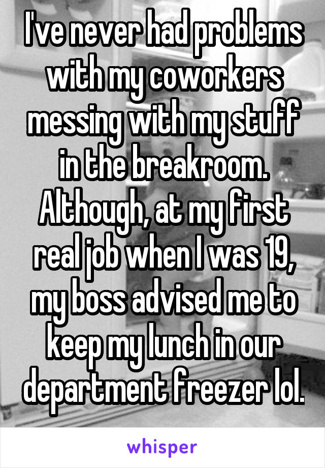 I've never had problems with my coworkers messing with my stuff in the breakroom. Although, at my first real job when I was 19, my boss advised me to keep my lunch in our department freezer lol. 