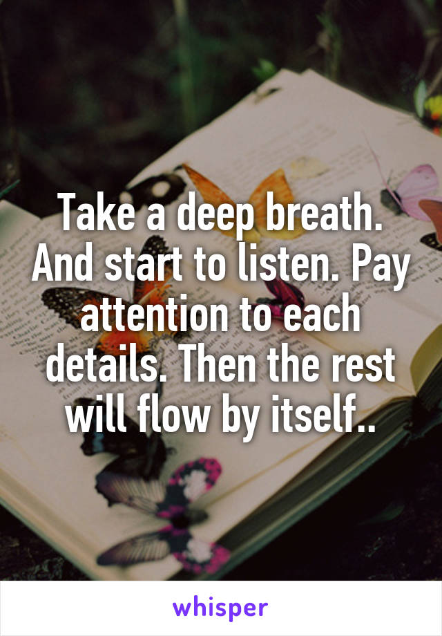 Take a deep breath. And start to listen. Pay attention to each details. Then the rest will flow by itself..
