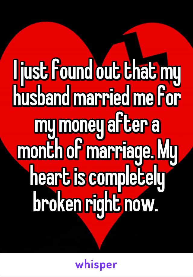 I just found out that my husband married me for my money after a month of marriage. My heart is completely broken right now. 