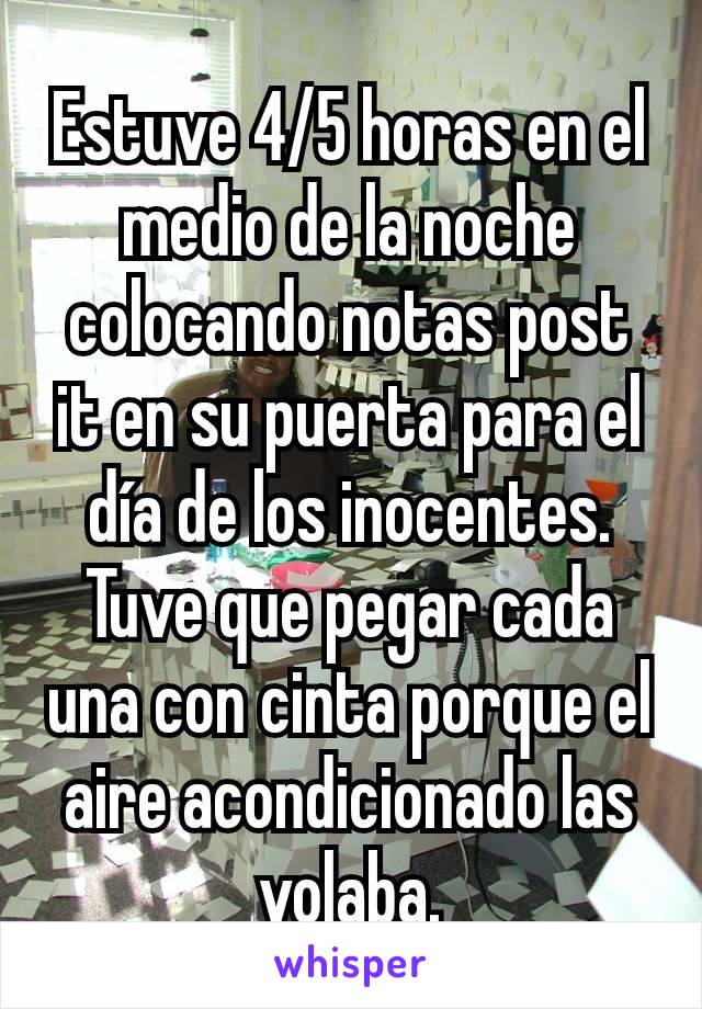 Estuve 4/5 horas en el medio de la noche colocando notas post it en su puerta para el día de los inocentes. Tuve que pegar cada una con cinta porque el aire acondicionado las volaba.