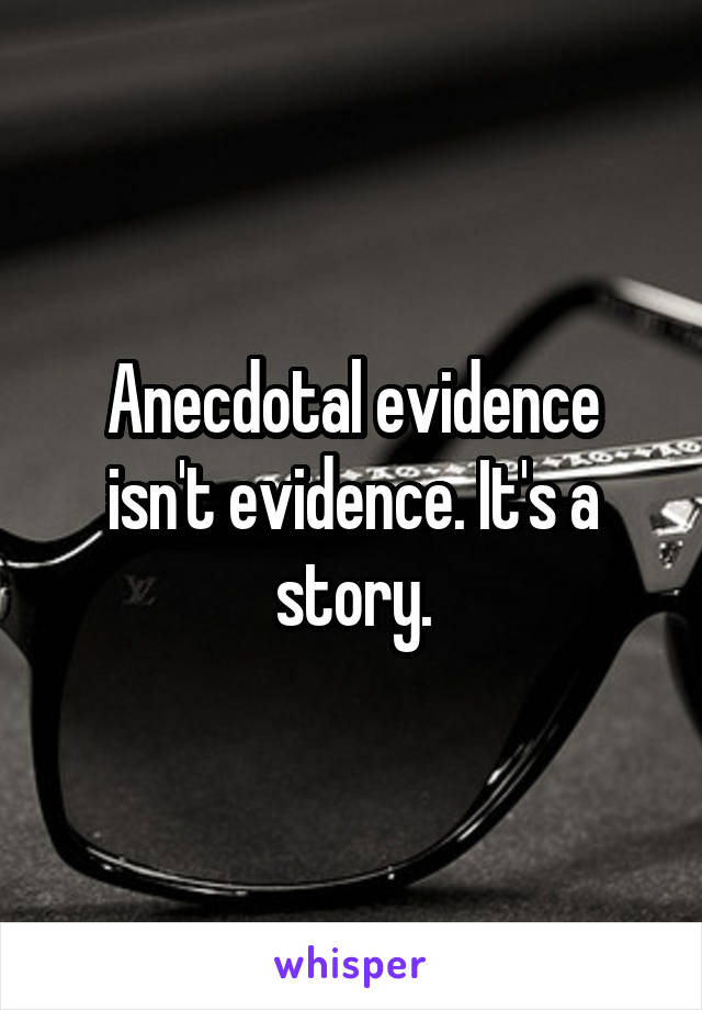 Anecdotal evidence isn't evidence. It's a story.