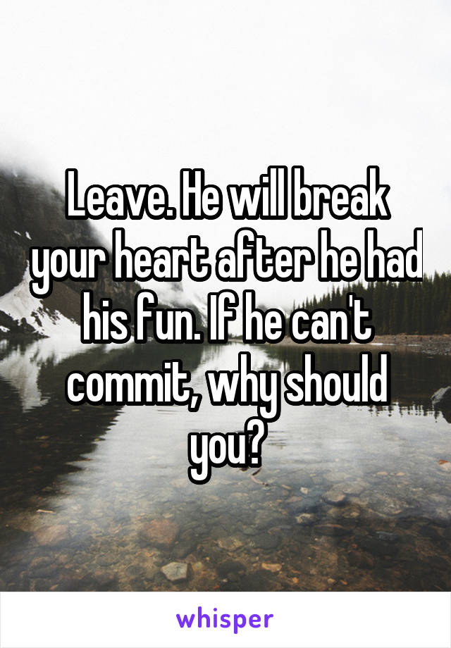 Leave. He will break your heart after he had his fun. If he can't commit, why should you?