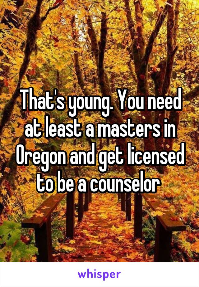 That's young. You need at least a masters in Oregon and get licensed to be a counselor 