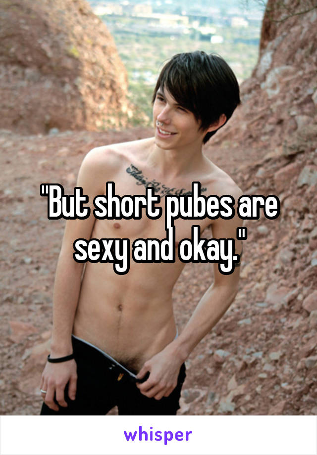 "But short pubes are sexy and okay."