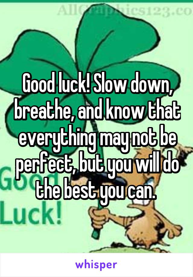 Good luck! Slow down, breathe, and know that everything may not be perfect, but you will do the best you can. 