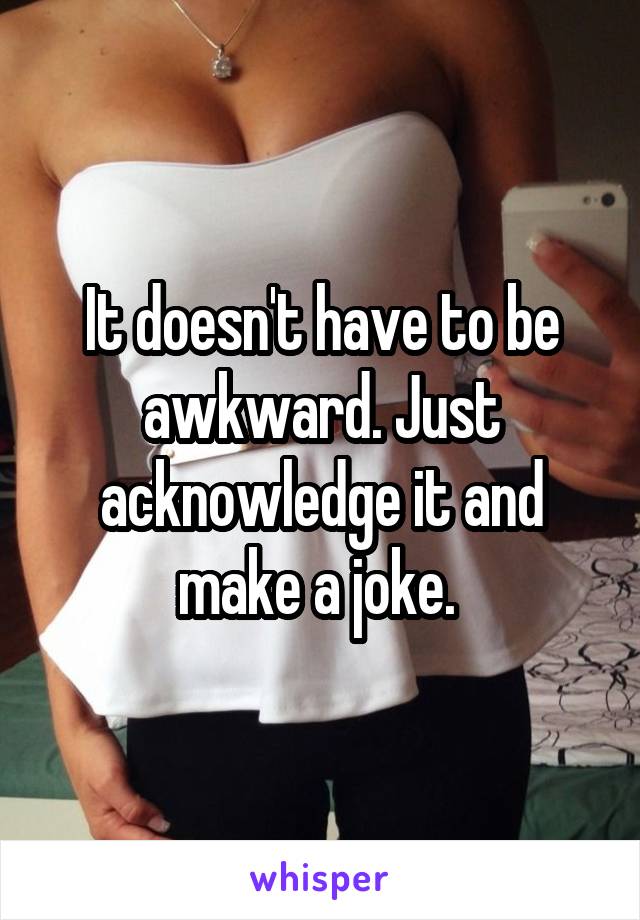 It doesn't have to be awkward. Just acknowledge it and make a joke. 