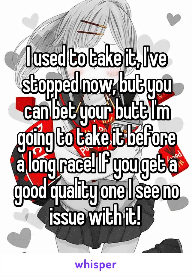 I used to take it, I've stopped now, but you can bet your butt I'm going to take it before a long race! If you get a good quality one I see no issue with it! 