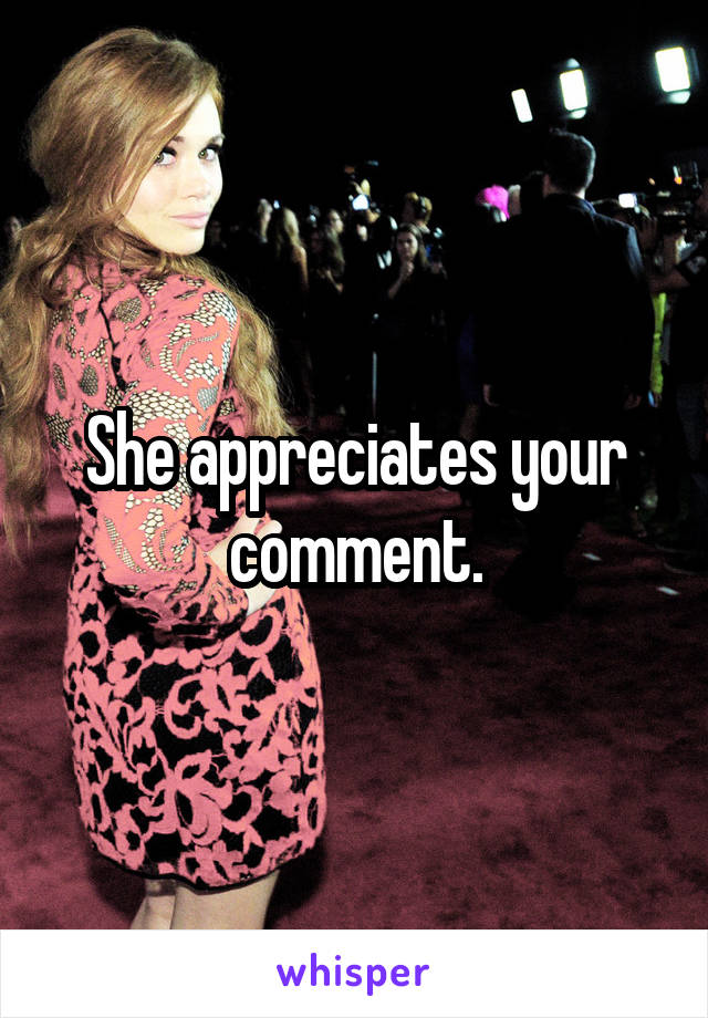 She appreciates your comment.