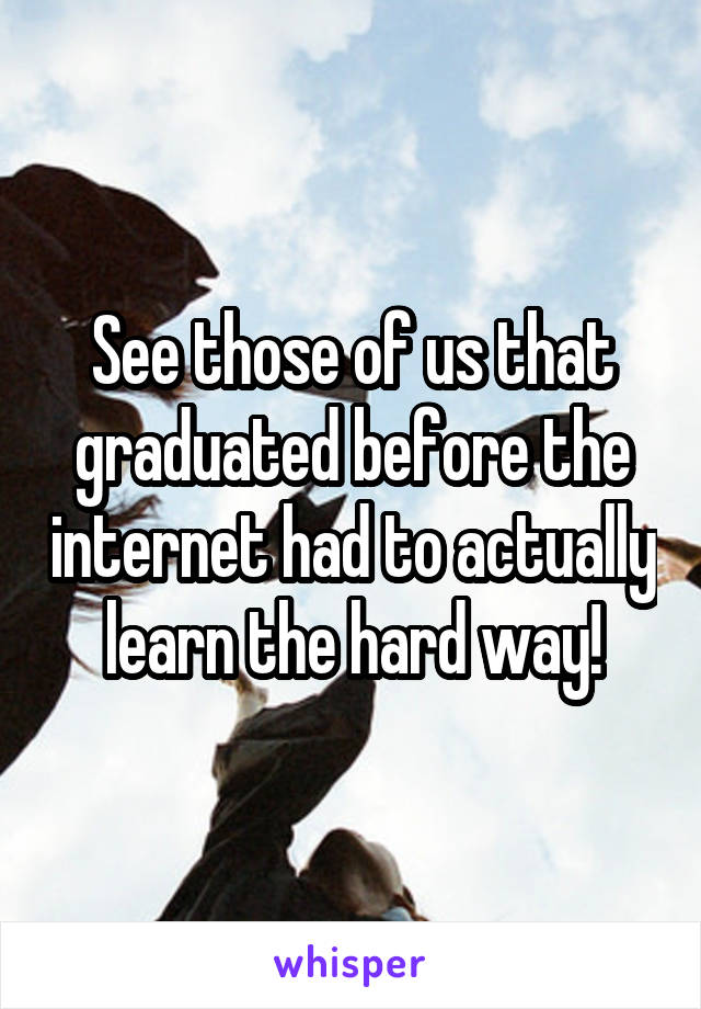 See those of us that graduated before the internet had to actually learn the hard way!
