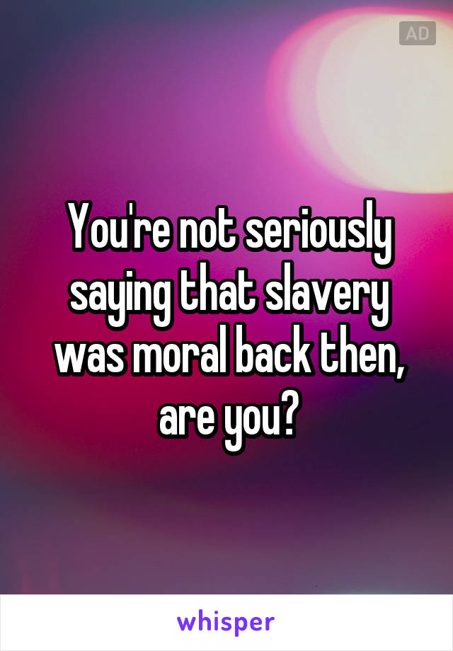 You're not seriously saying that slavery was moral back then, are you?