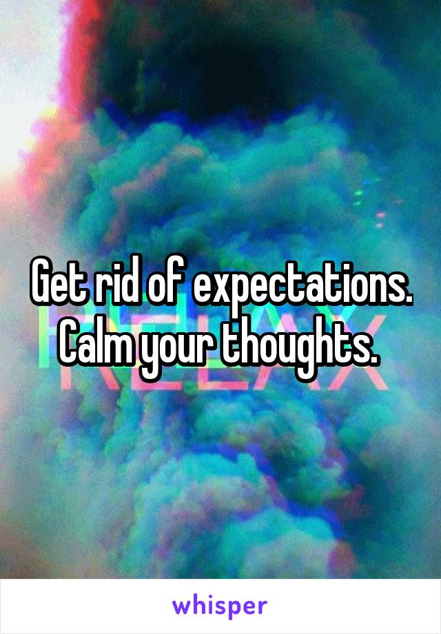 Get rid of expectations. Calm your thoughts. 