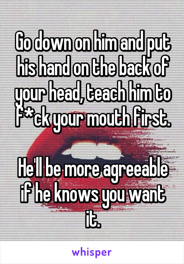 Go down on him and put his hand on the back of your head, teach him to f*ck your mouth first.

He'll be more agreeable if he knows you want it.