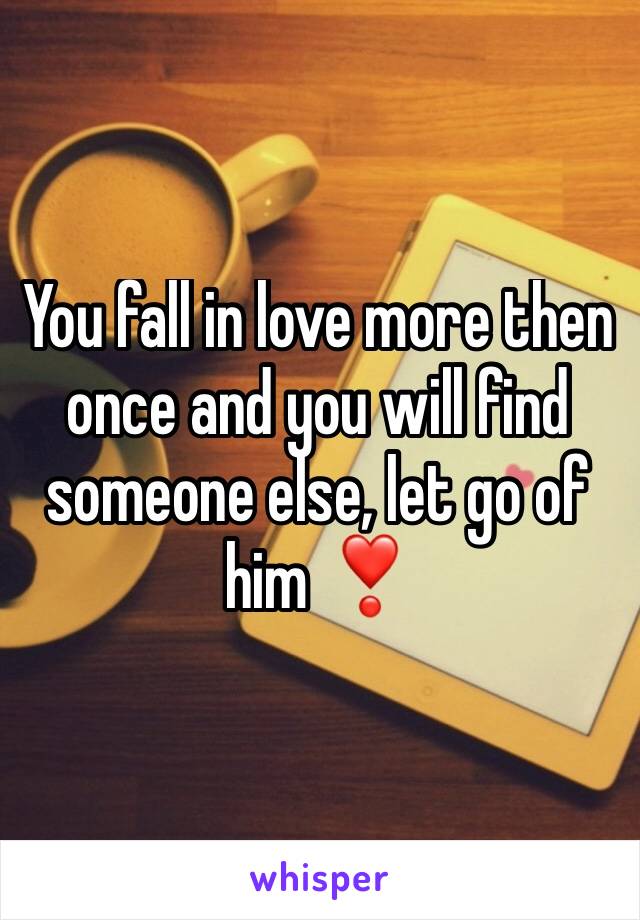You fall in love more then once and you will find someone else, let go of him ❣️