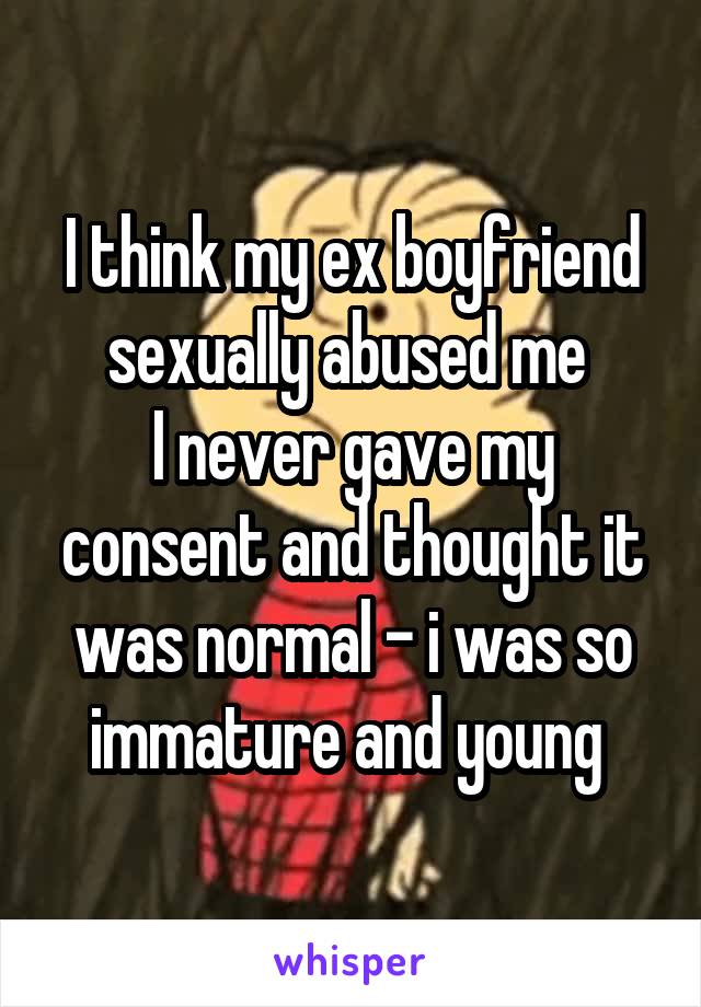 I think my ex boyfriend sexually abused me 
I never gave my consent and thought it was normal - i was so immature and young 