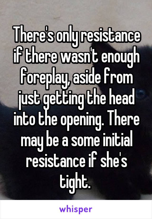 There's only resistance if there wasn't enough foreplay, aside from just getting the head into the opening. There may be a some initial resistance if she's tight. 