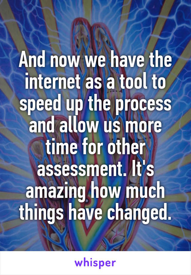 And now we have the internet as a tool to speed up the process and allow us more time for other assessment. It's amazing how much things have changed.