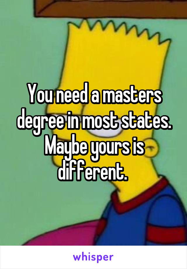 You need a masters degree in most states. Maybe yours is different. 