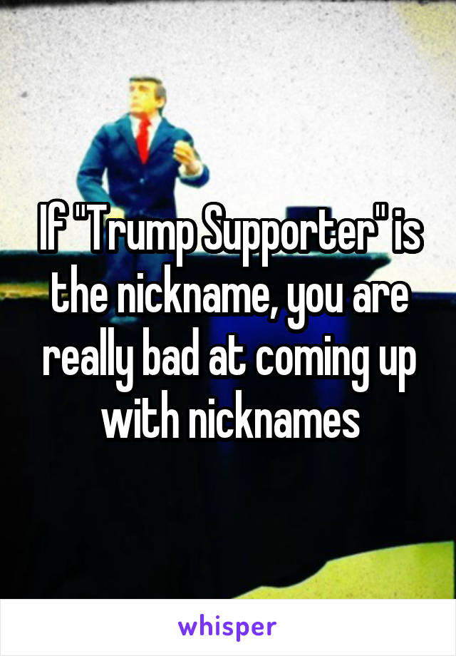 If "Trump Supporter" is the nickname, you are really bad at coming up with nicknames