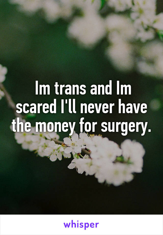  Im trans and Im scared I'll never have the money for surgery. 