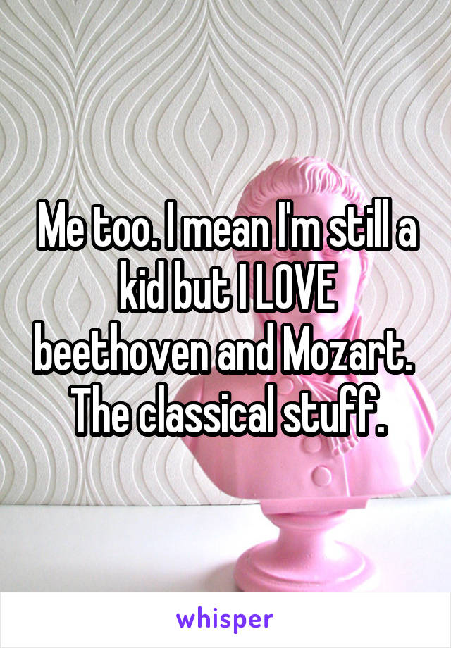 Me too. I mean I'm still a kid but I LOVE beethoven and Mozart. 
The classical stuff.
