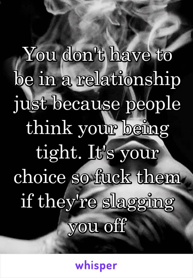 You don't have to be in a relationship just because people think your being tight. It's your choice so fuck them if they're slagging you off