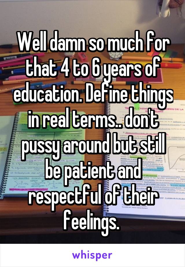 Well damn so much for that 4 to 6 years of education. Define things in real terms.. don't pussy around but still be patient and respectful of their feelings. 